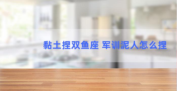 黏土捏双鱼座 军训泥人怎么捏